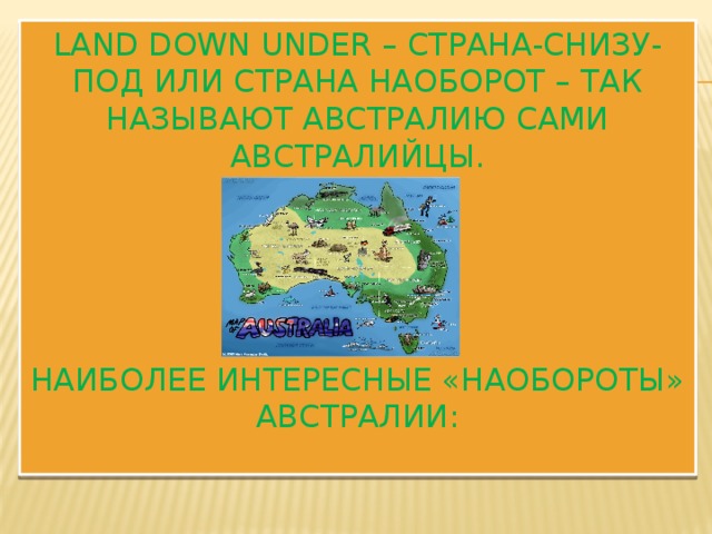 Land Down Under – Страна-Снизу-Под или Страна Наоборот – так называют Австралию сами австралийцы.       наиболее интересные «наобороты» Австралии:   