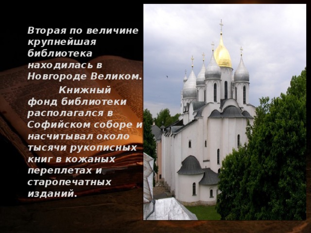   Вторая по величине крупнейшая библиотека находилась в Новгороде Великом.  Книжный фонд библиотеки располагался в Софийском соборе и насчитывал около тысячи рукописных книг в кожаных переплетах и старопечатных изданий. 
