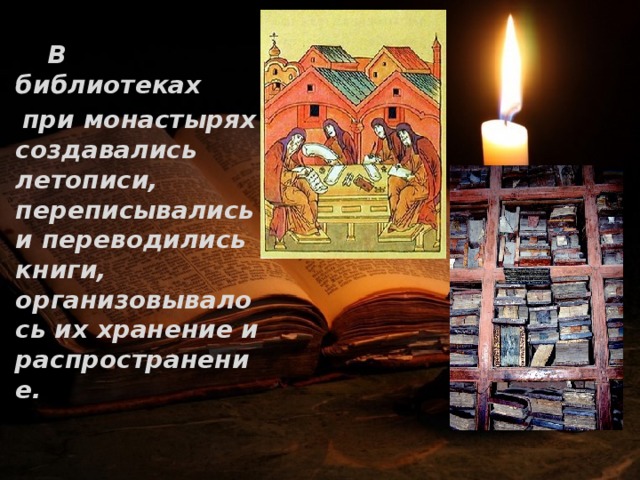   В библиотеках  при монастырях создавались летописи, переписывались и переводились книги, организовывалось их хранение и распространение. 