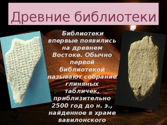 Древние библиотеки  Библиотеки впервые появились на древнем Востоке. Обычно первой библиотекой называют собрание глиняных табличек, приблизительно 2500 год до н. э., найденное в храме вавилонского города Ниппур.    