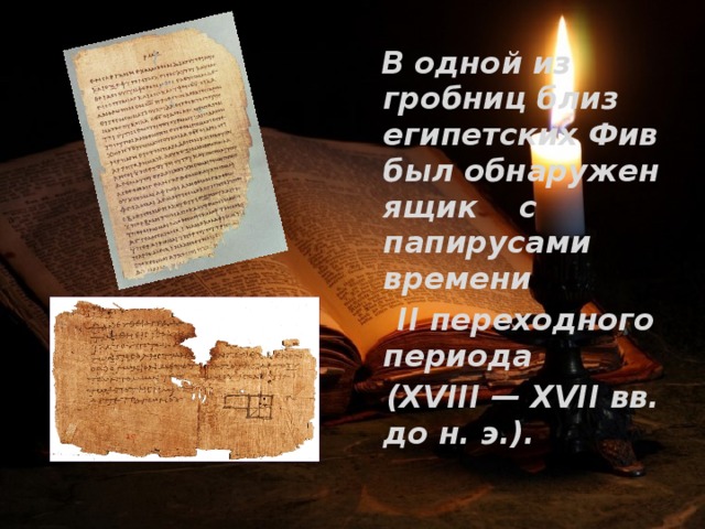  В одной из гробниц близ египетских Фив был обнаружен ящик с папирусами времени  II переходного периода  (XVIII — XVII вв. до н. э.). 