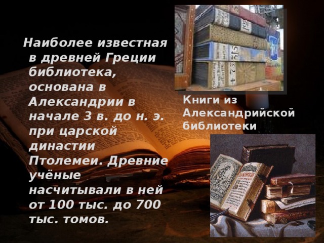   Наиболее известная в древней Греции библиотека, основана в Александрии в начале 3 в. до н. э. при царской династии Птолемеи. Древние учёные насчитывали в ней от 100 тыс. до 700 тыс. томов. Книги из Александрийской библиотеки 