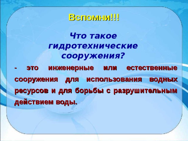 Вспомни!!! Что такое гидротехнические сооружения?  - это инженерные или естественные сооружения для использования водных ресурсов и для борьбы с разрушительным действием воды. 