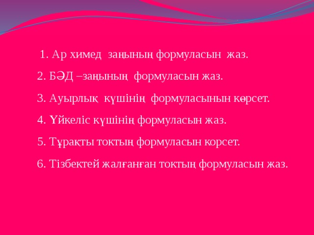  1. Ар химед заңының формуласын жаз.  2. БӘД –заңының формуласын жаз.  3. Ауырлық күшінің формуласынын көрсет.  4. Үйкеліс күшінің формуласын жаз.  5. Тұрақты токтың формуласын корсет.  6. Тізбектей жалғанған токтың формуласын жаз. 