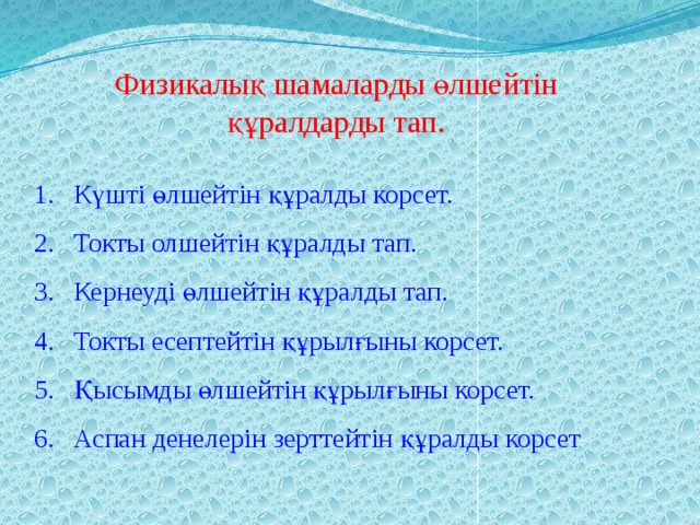 Физикалық шамаларды өлшейтін құралдарды тап. Күшті өлшейтін құралды корсет. Токты олшейтін құралды тап. Кернеуді өлшейтін құралды тап. Токты есептейтін құрылғыны корсет. Қысымды өлшейтін құрылғыны корсет. Аспан денелерін зерттейтін құралды корсет 