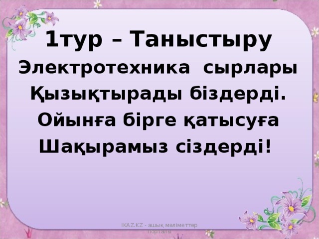 1тур – Таныстыру Электротехника сырлары Қызықтырады біздерді. Ойынға бірге қатысуға Шақырамыз сіздерді!  IKAZ.KZ - ашық мәліметтер порталы 