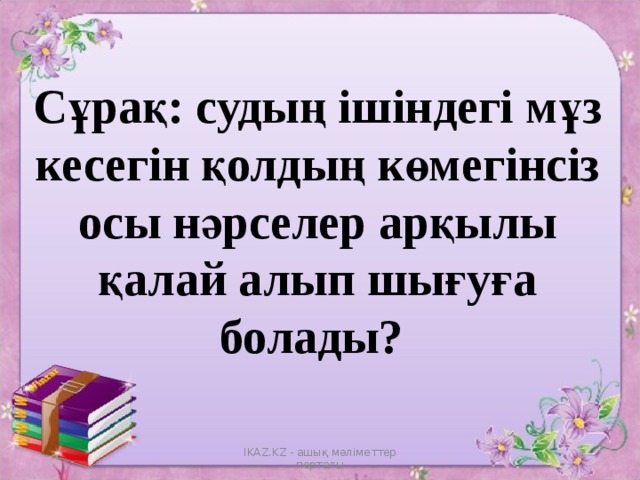 Сұрақ: судың ішіндегі мұз кесегін қолдың көмегінсіз осы нәрселер арқылы қалай алып шығуға болады? IKAZ.KZ - ашық мәліметтер порталы 