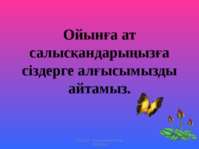 Ойынға ат салысқандарыңызға сіздерге алғысымызды айтамыз . IKAZ.KZ - ашық мәліметтер порталы 