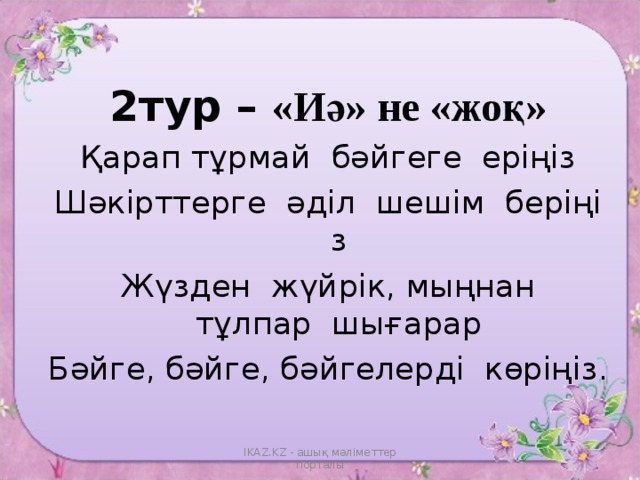 2тур – «Иә» не «жоқ» Қарап тұрмай    бәйгеге    еріңіз Шәкірттерге    әділ    шешім    беріңіз Жүзден    жүйрік , мыңнан тұлпар    шығарар Бәйге , бәйге , бәйгелерді    көріңіз . IKAZ.KZ - ашық мәліметтер порталы 