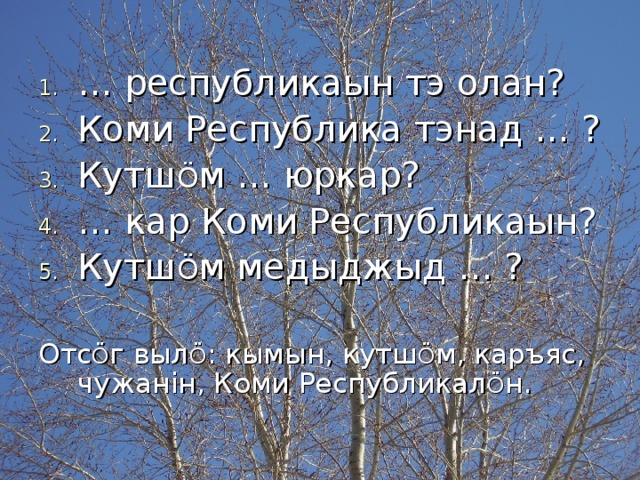 … республикаын тэ олан? Коми Республика тэнад … ? Кутш Ö м … юркар? … кар Коми Республикаын? Кутш Ö м медыджыд … ? Отс Ö г выл Ö : кымын, кутш Ö м, каръяс, чужан i н, Коми Республикал Ö н. 