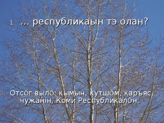 … республикаын тэ олан?      Отс Ö г выл Ö : кымын, кутш Ö м, каръяс, чужан i н, Коми Республикал Ö н. 