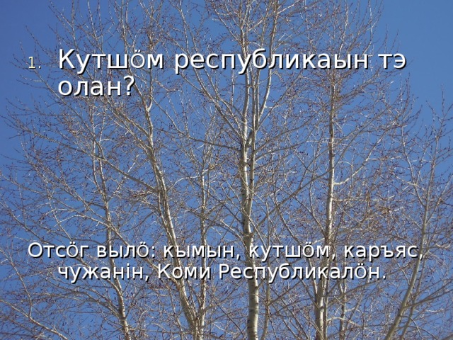 Кутш Ö м республикаын тэ олан? Отс Ö г выл Ö : кымын, кутш Ö м, каръяс, чужан i н, Коми Республикал Ö н. 