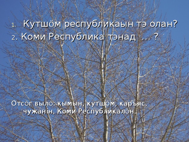 Кутш Ö м республикаын тэ олан? 2 . Коми Республика тэнад … ? Отс Ö г выл Ö : кымын, кутш Ö м, каръяс, чужан i н, Коми Республикал Ö н. 