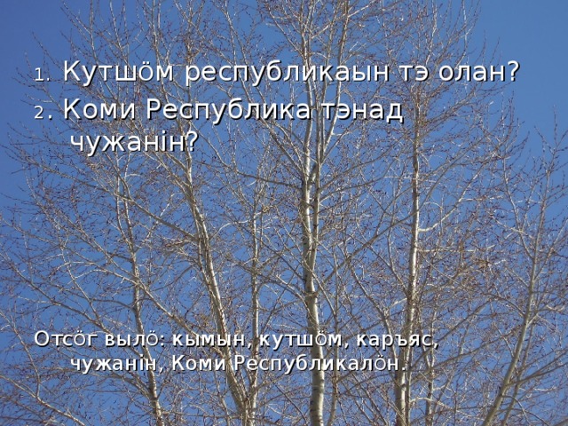 1. Кутш Ö м республикаын тэ олан? 2 . Коми Республика тэнад чужан i н? Отс Ö г выл Ö : кымын, кутш Ö м, каръяс, чужан i н, Коми Республикал Ö н. 