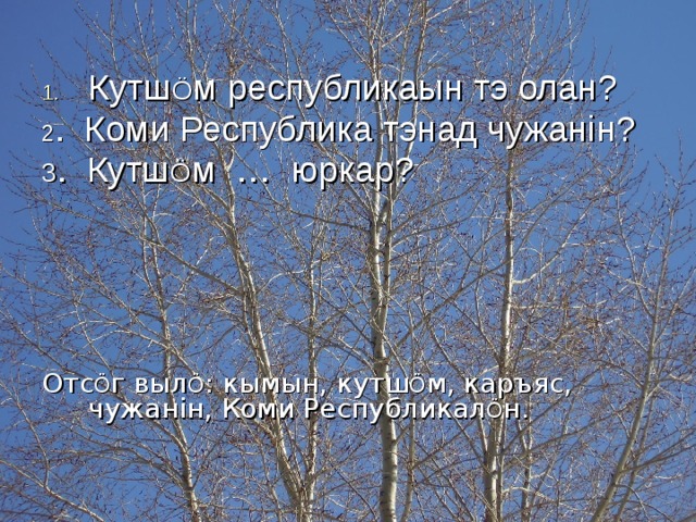 Кутш Ö м республикаын тэ олан? 2 . Коми Республика тэнад чужан i н? 3 . Кутш Ö м … юркар? Отс Ö г выл Ö : кымын, кутш Ö м, каръяс, чужан i н, Коми Республикал Ö н. 