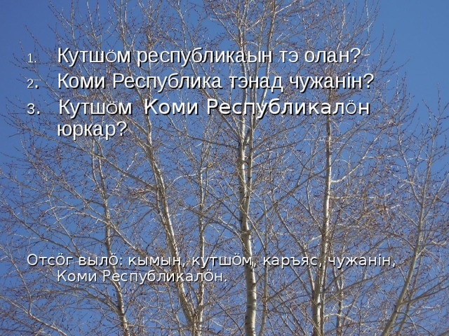 Кутш Ö м республикаын тэ олан? 2 . Коми Республика тэнад чужан i н? 3 . Кутш Ö м Коми Республикал Ö н юркар? Отс Ö г выл Ö : кымын, кутш Ö м, каръяс, чужан i н, Коми Республикал Ö н. 