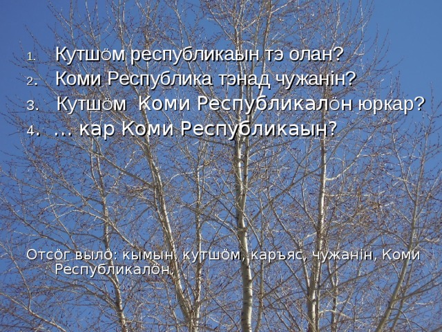 Кутш Ö м республикаын тэ олан? 2 . Коми Республика тэнад чужан i н? 3 . Кутш Ö м Коми Республикал Ö н юркар? 4 . … кар Коми Республикаын? Отс Ö г выл Ö : кымын, кутш Ö м, каръяс, чужан i н, Коми Республикал Ö н. 