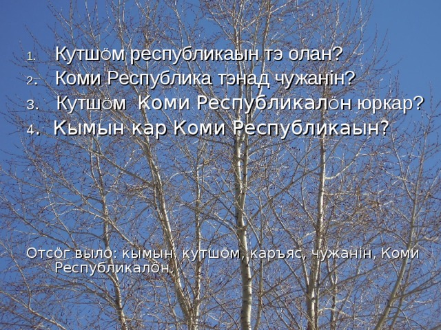 Кутш Ö м республикаын тэ олан? 2 . Коми Республика тэнад чужан i н? 3 . Кутш Ö м Коми Республикал Ö н юркар? 4 . Кымын кар Коми Республикаын? Отс Ö г выл Ö : кымын, кутш Ö м, каръяс, чужан i н, Коми Республикал Ö н. 