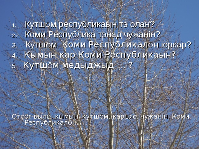 Кутш Ö м республикаын тэ олан? 2 . Коми Республика тэнад чужан i н? 3 . Кутш Ö м Коми Республикал Ö н юркар? 4 . Кымын кар Коми Республикаын? 5. Кутш Ö м медыджыд … ? Отс Ö г выл Ö : кымын, кутш Ö м, каръяс, чужан i н, Коми Республикал Ö н. 