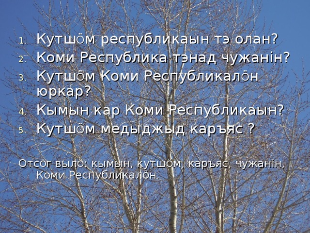 Кутш Ö м республикаын тэ олан? Коми Республика тэнад чужан i н? Кутш Ö м Коми Республикал Ö н юркар? Кымын кар Коми Республикаын? Кутш Ö м медыджыд каръяс ? Отс Ö г выл Ö : кымын, кутш Ö м, каръяс, чужан i н, Коми Республикал Ö н. 