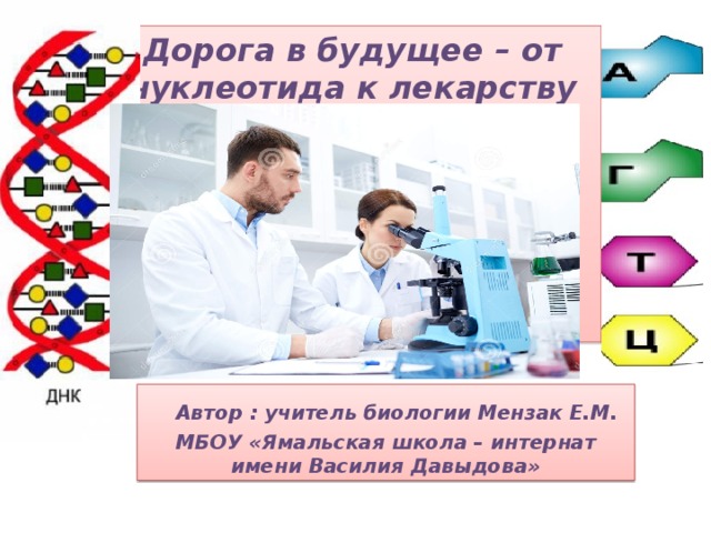  Дорога в будущее – от нуклеотида к лекарству   Автор : учитель биологии Мензак Е.М. МБОУ «Ямальская школа – интернат имени Василия Давыдова» 