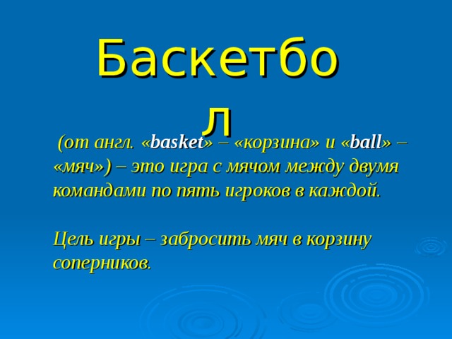 Баскетбол  (от англ. « basket » – «корзина» и « ball » – «мяч») – это игра с мячом между двумя командами по пять игроков в каждой.   Цель игры – забросить мяч в корзину соперников.  