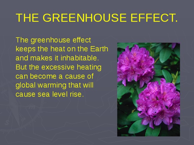 THE GREENHOUSE EFFECT.  The greenhouse effect keeps the heat on the Earth and makes it inhabitable. But the excessive heating  can become a cause of global warming that will cause sea level rise. 