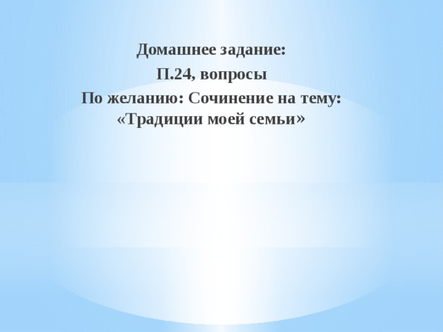 Домашнее задание: П.24, вопросы По желанию: Сочинение на тему: «Традиции моей семьи »   