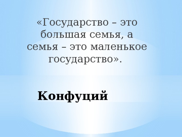 «Государство – это большая семья, а семья – это маленькое государство». Конфуций 