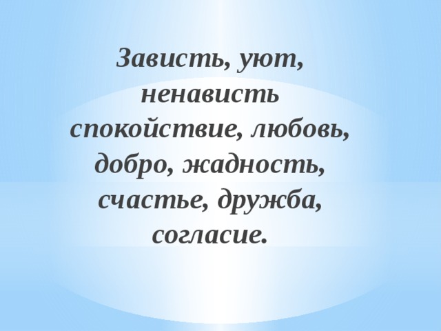 Зависть, уют, ненависть спокойствие, любовь, добро, жадность, счастье, дружба, согласие. 