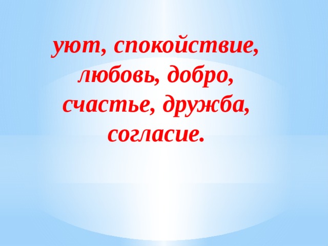 уют, спокойствие, любовь, добро, счастье, дружба, согласие. 