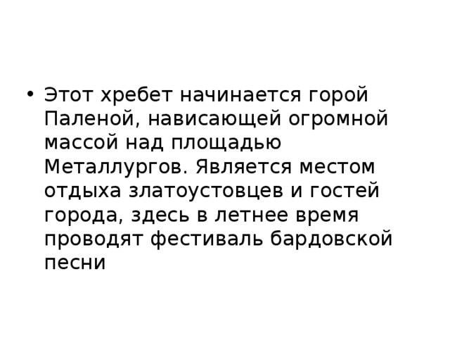Этот хребет начинается горой Паленой, нависающей огромной массой над площадью Металлургов. Является местом отдыха златоустовцев и гостей города, здесь в летнее время проводят фестиваль бардовской песни 