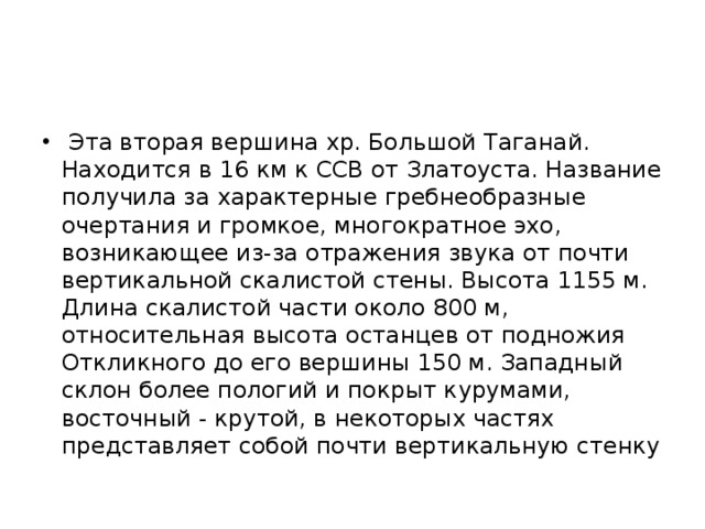  Эта вторая вершина хр. Большой Таганай. Находится в 16 км к ССВ от Златоуста. Название получила за характерные гребнеобразные очертания и громкое, многократное эхо, возникающее из-за отражения звука от почти вертикальной скалистой стены. Высота 1155 м. Длина скалистой части около 800 м, относительная высота останцев от подножия Откликного до его вершины 150 м. Западный склон более пологий и покрыт курумами, восточный - крутой, в некоторых частях представляет собой почти вертикальную стенку 