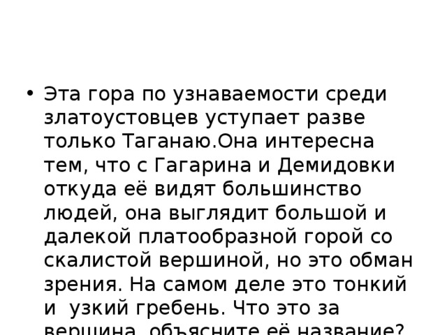 Эта гора по узнаваемости среди златоустовцев уступает разве только Таганаю.Она интересна тем, что с Гагарина и Демидовки откуда её видят большинство людей, она выглядит большой и далекой платообразной горой со скалистой вершиной, но это обман зрения. На самом деле это тонкий и узкий гребень. Что это за вершина, объясните её название? 