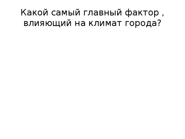 Какой самый главный фактор , влияющий на климат города? 