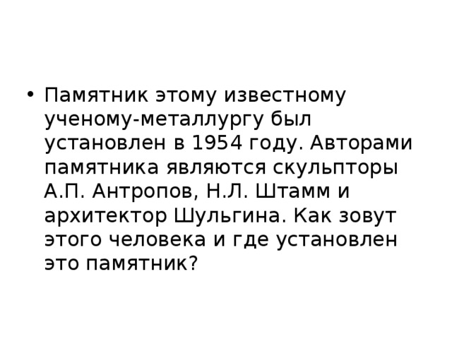 Памятник этому известному ученому-металлургу был установлен в 1954 году. Авторами памятника являются скульпторы А.П. Антропов, Н.Л. Штамм и архитектор Шульгина. Как зовут этого человека и где установлен это памятник? 