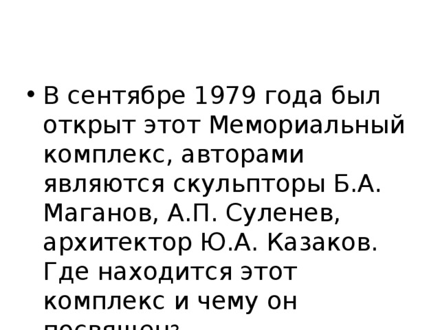 В сентябре 1979 года был открыт этот Мемориальный комплекс, авторами являются скульпторы Б.А. Маганов, А.П. Суленев, архитектор Ю.А. Казаков. Где находится этот комплекс и чему он посвящен ? 