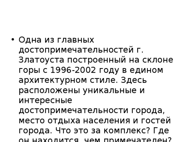 Одна из главных достопримечательностей г. Златоуста построенный на склоне горы с 1996-2002 году в едином архитектурном стиле. Здесь расположены уникальные и интересные достопримечательности города, место отдыха населения и гостей города. Что это за комплекс? Где он находится, чем примечателен? 