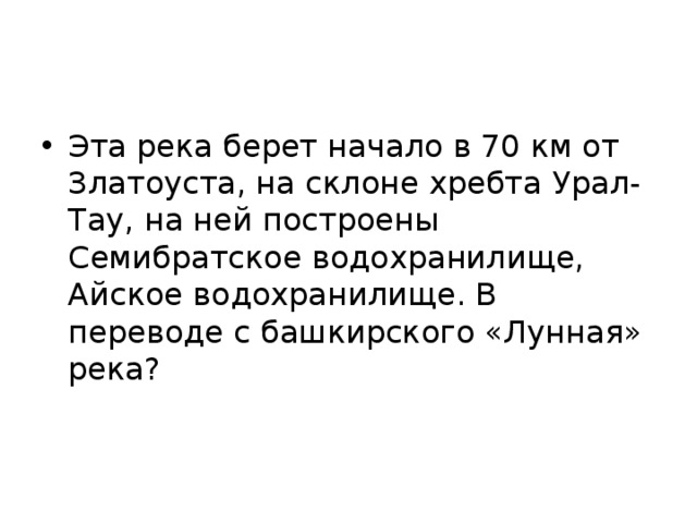 Эта река берет начало в 70 км от Златоуста, на склоне хребта Урал- Тау, на ней построены Семибратское водохранилище, Айское водохранилище. В переводе с башкирского «Лунная» река? 