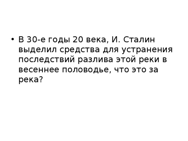 В 30-е годы 20 века, И. Сталин выделил средства для устранения последствий разлива этой реки в весеннее половодье, что это за река? 