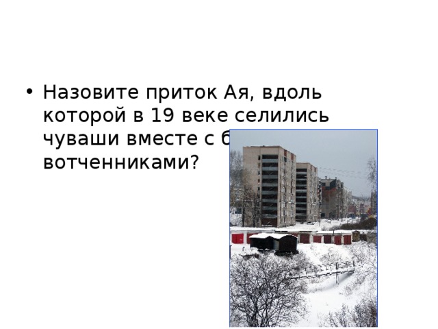 Назовите приток Ая, вдоль которой в 19 веке селились чуваши вместе с башкирами –вотченниками? 