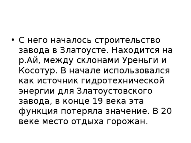 С него началось строительство завода в Златоусте. Находится на р.Ай, между склонами Уреньги и Косотур. В начале использовался как источник гидротехнической энергии для Златоустовского завода, в конце 19 века эта функция потеряла значение. В 20 веке место отдыха горожан. 