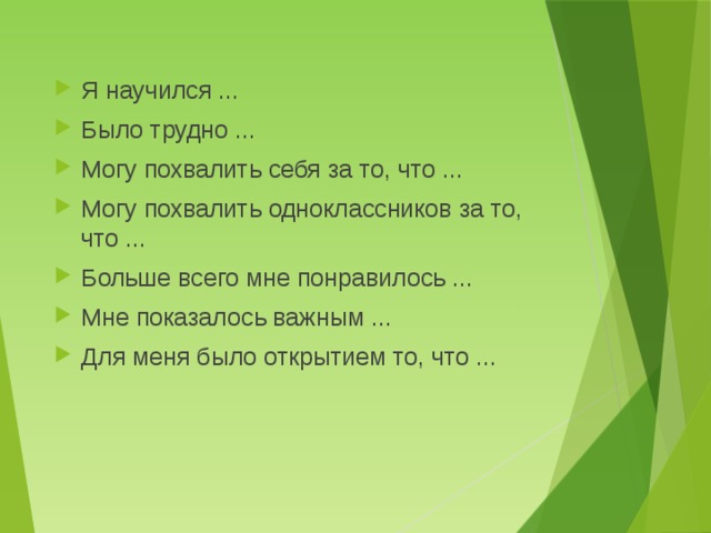 Я научился ... Было трудно ... Могу похвалить себя за то, что ... Могу похвалить одноклассников за то, что ... Больше всего мне понравилось ... Мне показалось важным ... Для меня было открытием то, что ... 
