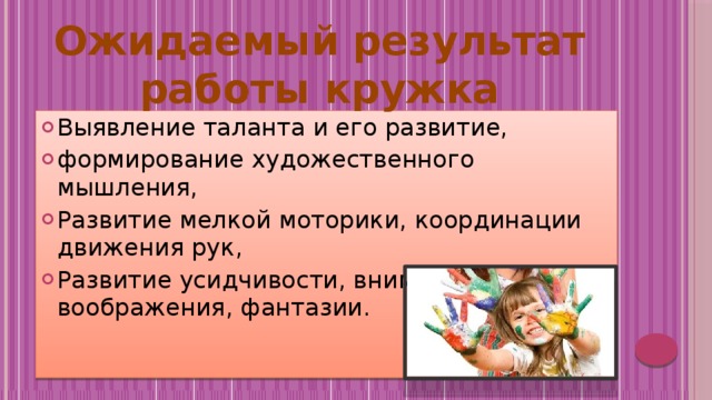  Ожидаемый результат работы кружка Выявление таланта и его развитие, формирование художественного мышления, Развитие мелкой моторики, координации движения рук, Развитие усидчивости, внимания, воображения, фантазии. 