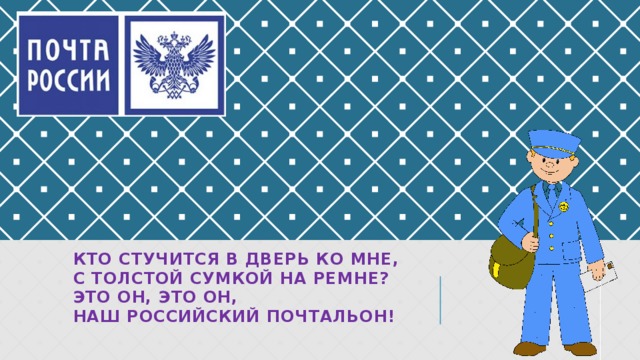 КТО стучится в дверь ко мне, С толстой сумкой на ремне? Это он, это он, Наш российский почтальон!   