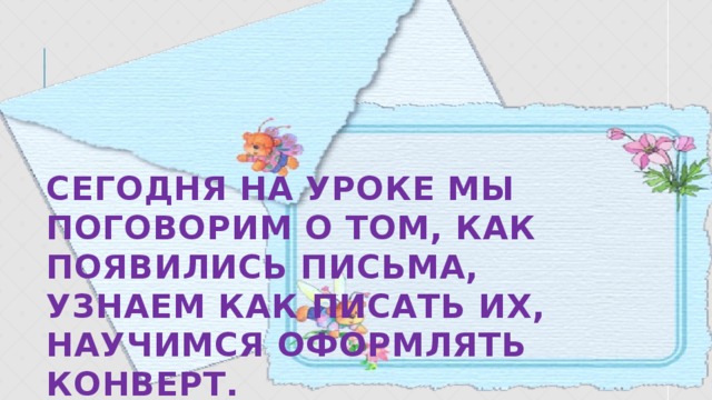 Сегодня на уроке мы поговорим о том, как появились письма, узнаем как писать их, научимся оформлять конверт. 