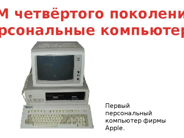 ЭВМ четвёртого поколения - персональные компьютеры Первый персональный компьютер фирмы Apple. 