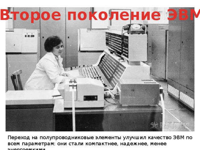 Второе поколение ЭВМ Переход на полупроводниковые элементы улучшил качество ЭВМ по всем параметрам: они стали компактнее, надежнее, менее энергоемкими. 