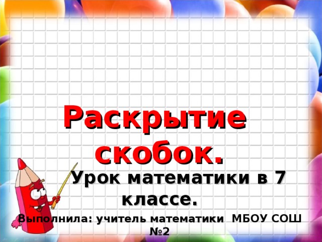 Раскрытие  скобок.    Урок математики в 7 классе. Выполнила : учитель математики МБОУ СОШ №2  г. Пыть-Ях Тарасова А.П. 