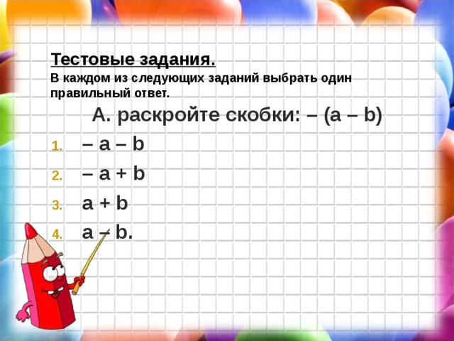 Тестовые задания.   В каждом из следующих заданий выбрать один правильный ответ. А. раскройте скобки: – (а – b) – а – b – а + b а + b а – b . 